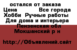 остался от заказа › Цена ­ 3 500 - Все города Хобби. Ручные работы » Для дома и интерьера   . Пензенская обл.,Мокшанский р-н